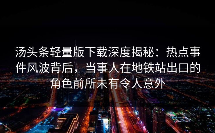 汤头条轻量版下载深度揭秘：热点事件风波背后，当事人在地铁站出口的角色前所未有令人意外