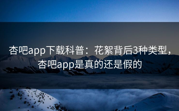 杏吧app下载科普：花絮背后3种类型，杏吧app是真的还是假的
