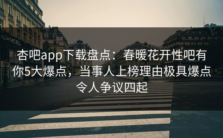 杏吧app下载盘点：春暖花开性吧有你5大爆点，当事人上榜理由极具爆点令人争议四起