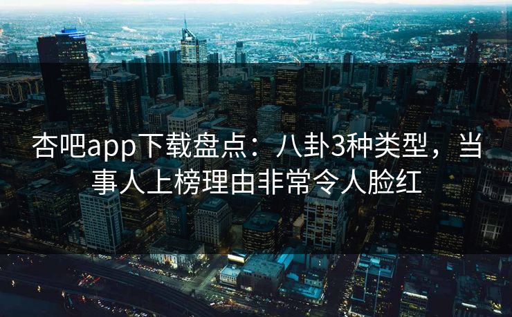 杏吧app下载盘点：八卦3种类型，当事人上榜理由非常令人脸红