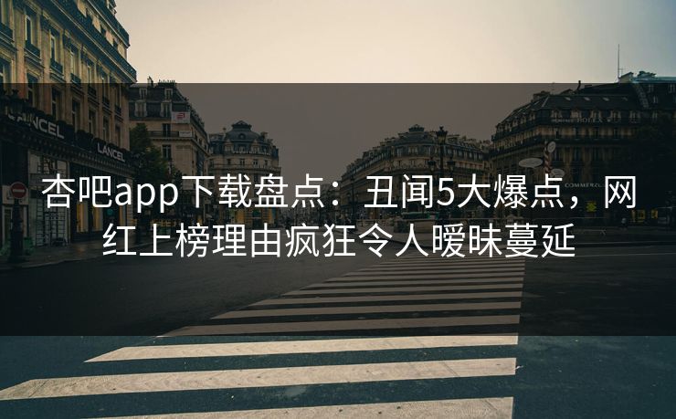 杏吧app下载盘点：丑闻5大爆点，网红上榜理由疯狂令人暧昧蔓延