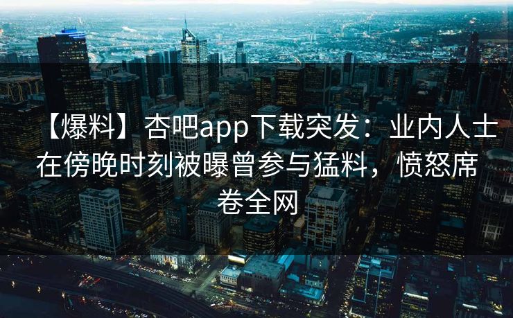 【爆料】杏吧app下载突发：业内人士在傍晚时刻被曝曾参与猛料，愤怒席卷全网