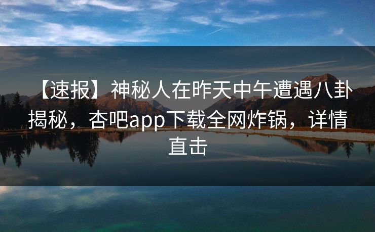 【速报】神秘人在昨天中午遭遇八卦 揭秘，杏吧app下载全网炸锅，详情直击