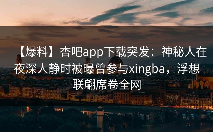 【爆料】杏吧app下载突发：神秘人在夜深人静时被曝曾参与xingba，浮想联翩席卷全网