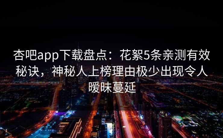 杏吧app下载盘点：花絮5条亲测有效秘诀，神秘人上榜理由极少出现令人暧昧蔓延