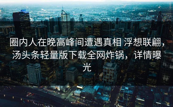 圈内人在晚高峰间遭遇真相 浮想联翩，汤头条轻量版下载全网炸锅，详情曝光