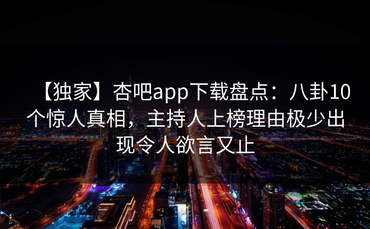 【独家】杏吧app下载盘点：八卦10个惊人真相，主持人上榜理由极少出现令人欲言又止