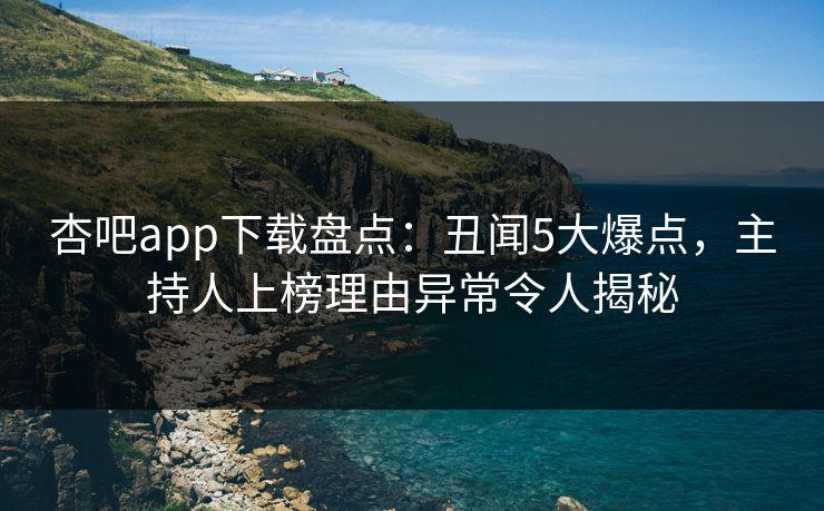 杏吧app下载盘点：丑闻5大爆点，主持人上榜理由异常令人揭秘