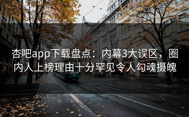 杏吧app下载盘点：内幕3大误区，圈内人上榜理由十分罕见令人勾魂摄魄