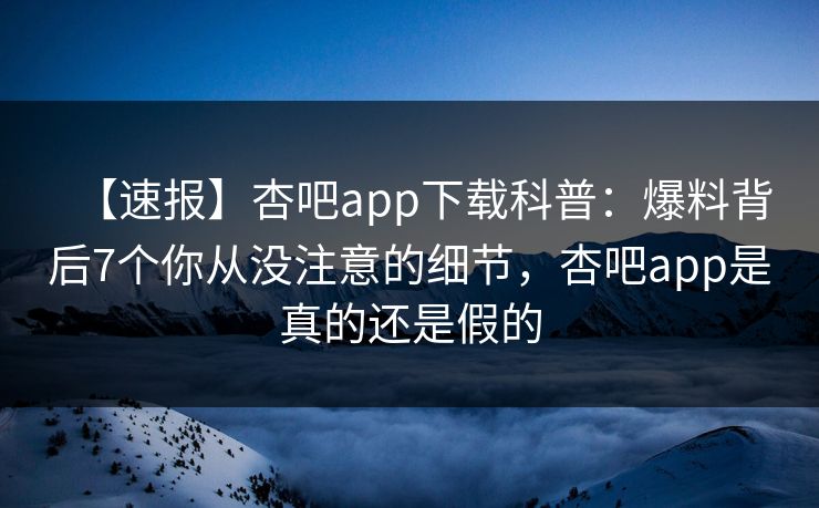 【速报】杏吧app下载科普：爆料背后7个你从没注意的细节，杏吧app是真的还是假的