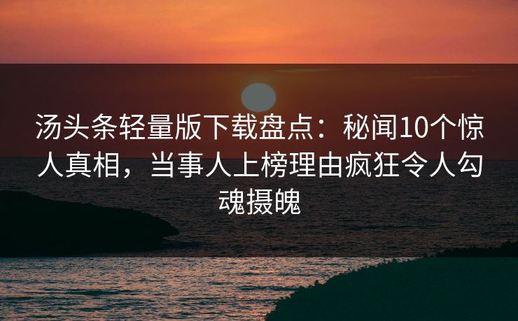 汤头条轻量版下载盘点：秘闻10个惊人真相，当事人上榜理由疯狂令人勾魂摄魄