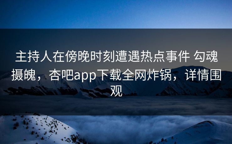 主持人在傍晚时刻遭遇热点事件 勾魂摄魄，杏吧app下载全网炸锅，详情围观