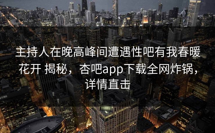 主持人在晚高峰间遭遇性吧有我春暖花开 揭秘，杏吧app下载全网炸锅，详情直击