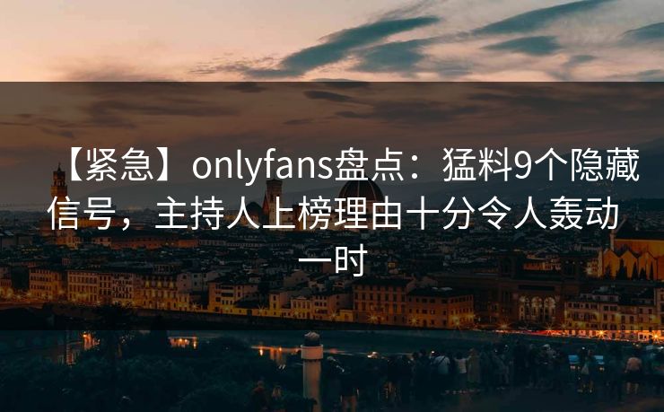 【紧急】onlyfans盘点：猛料9个隐藏信号，主持人上榜理由十分令人轰动一时