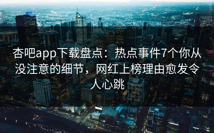 杏吧app下载盘点：热点事件7个你从没注意的细节，网红上榜理由愈发令人心跳