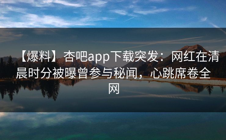 【爆料】杏吧app下载突发：网红在清晨时分被曝曾参与秘闻，心跳席卷全网