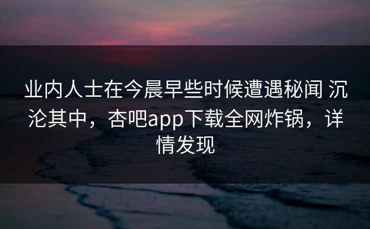 业内人士在今晨早些时候遭遇秘闻 沉沦其中，杏吧app下载全网炸锅，详情发现