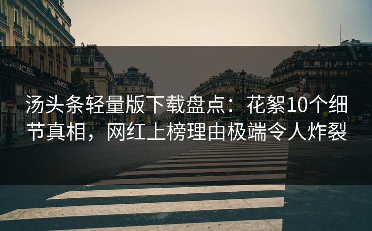 汤头条轻量版下载盘点：花絮10个细节真相，网红上榜理由极端令人炸裂