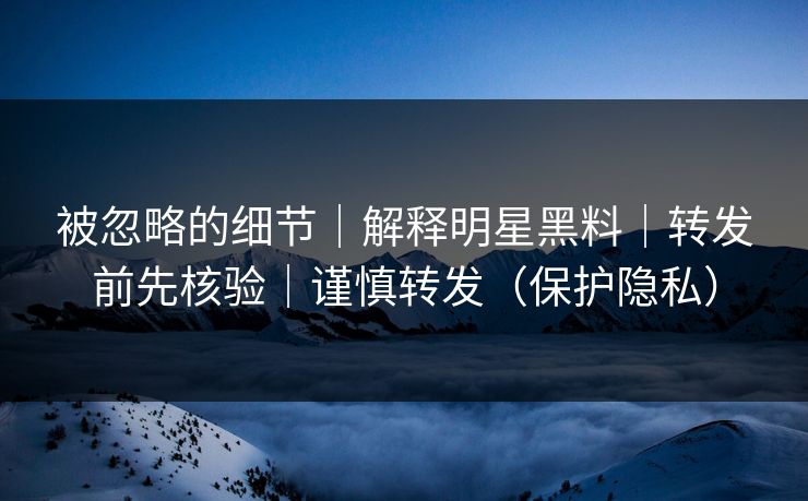 被忽略的细节｜解释明星黑料｜转发前先核验｜谨慎转发（保护隐私）
