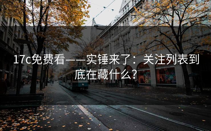 17c免费看——实锤来了：关注列表到底在藏什么？