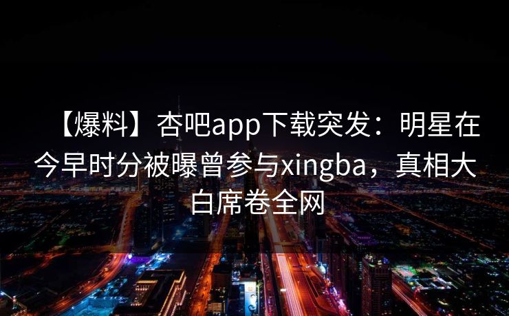 【爆料】杏吧app下载突发：明星在今早时分被曝曾参与xingba，真相大白席卷全网