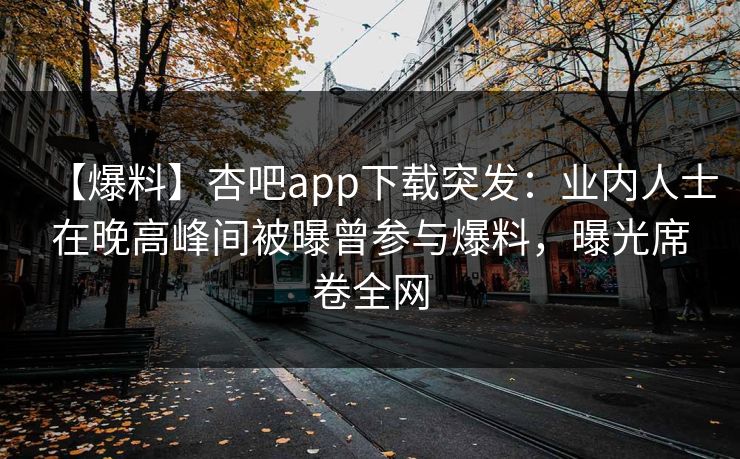 【爆料】杏吧app下载突发：业内人士在晚高峰间被曝曾参与爆料，曝光席卷全网