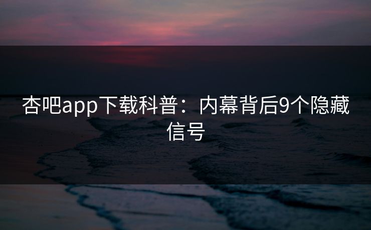 杏吧app下载科普：内幕背后9个隐藏信号