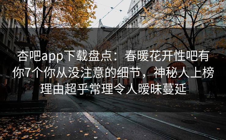 杏吧app下载盘点：春暖花开性吧有你7个你从没注意的细节，神秘人上榜理由超乎常理令人暧昧蔓延