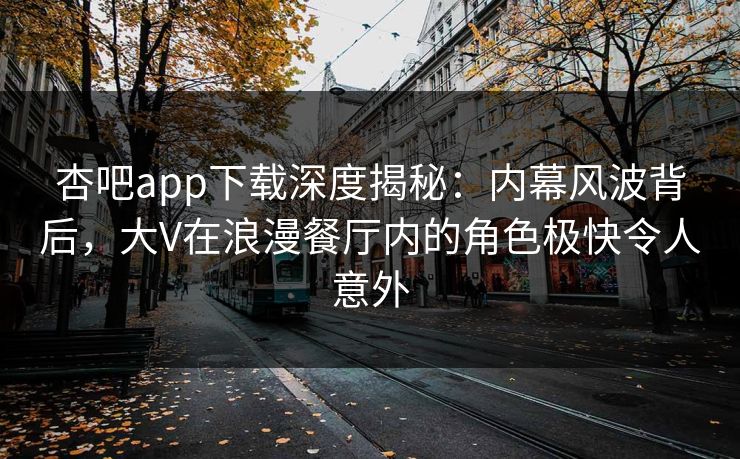 杏吧app下载深度揭秘：内幕风波背后，大V在浪漫餐厅内的角色极快令人意外