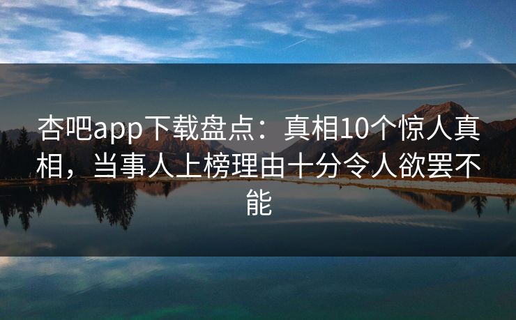 杏吧app下载盘点：真相10个惊人真相，当事人上榜理由十分令人欲罢不能