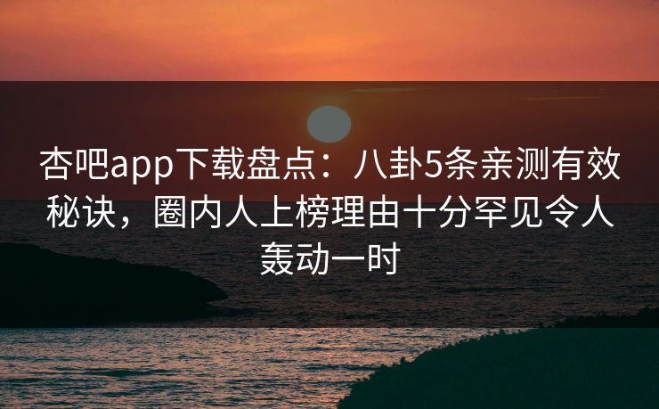 杏吧app下载盘点：八卦5条亲测有效秘诀，圈内人上榜理由十分罕见令人轰动一时