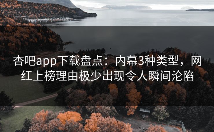 杏吧app下载盘点：内幕3种类型，网红上榜理由极少出现令人瞬间沦陷