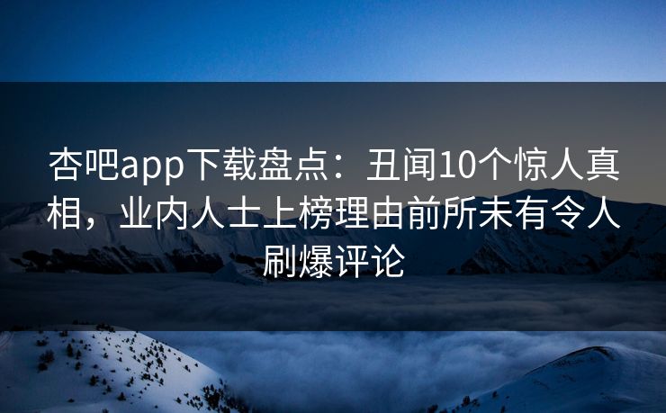 杏吧app下载盘点：丑闻10个惊人真相，业内人士上榜理由前所未有令人刷爆评论