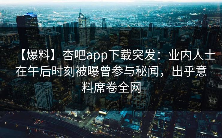 【爆料】杏吧app下载突发：业内人士在午后时刻被曝曾参与秘闻，出乎意料席卷全网